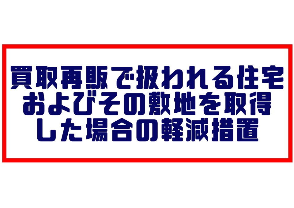 買取再販で扱われる住宅およびその敷地を取得した場合の軽減措置